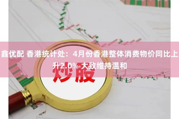 鑫优配 香港统计处：4月份香港整体消费物价同比上升2.0% 大致维持温和