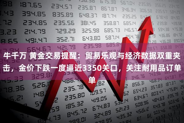 牛千万 黄金交易提醒：贸易乐观与经济数据双重夹击，金价下跌一度逼近3350关口，关注耐用品订单