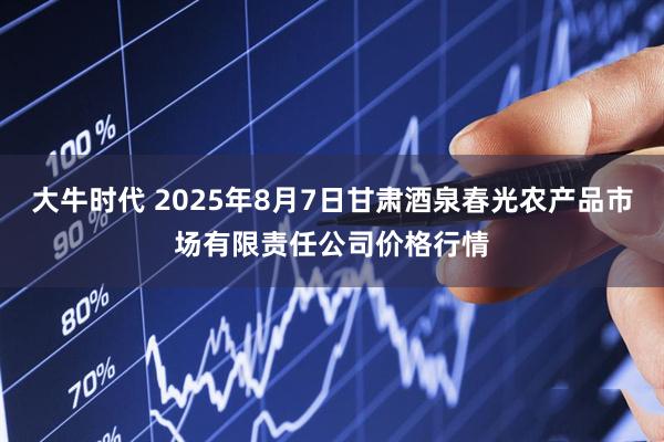 大牛时代 2025年8月7日甘肃酒泉春光农产品市场有限责任公司价格行情