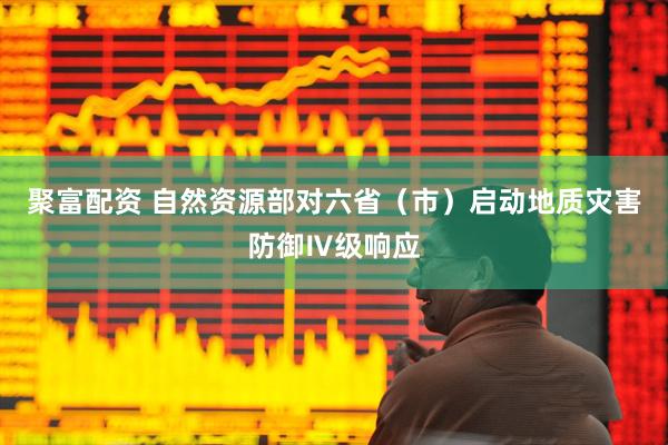 聚富配资 自然资源部对六省（市）启动地质灾害防御Ⅳ级响应