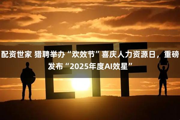 配资世家 猎聘举办“欢效节”喜庆人力资源日，重磅发布“2025年度AI效星”