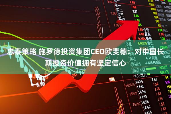 忠泰策略 施罗德投资集团CEO欧斐德：对中国长期投资价值拥有坚定信心