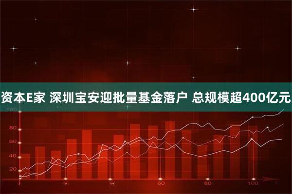 资本E家 深圳宝安迎批量基金落户 总规模超400亿元