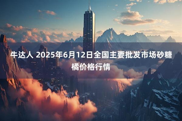牛达人 2025年6月12日全国主要批发市场砂糖橘价格行情