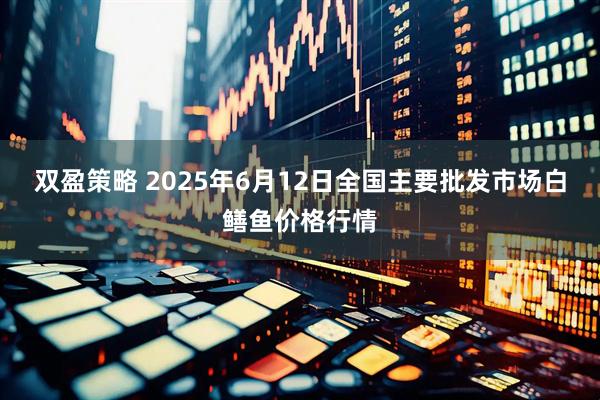 双盈策略 2025年6月12日全国主要批发市场白鳝鱼价格行情