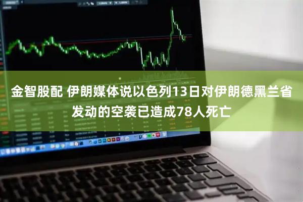 金智股配 伊朗媒体说以色列13日对伊朗德黑兰省发动的空袭已造成78人死亡